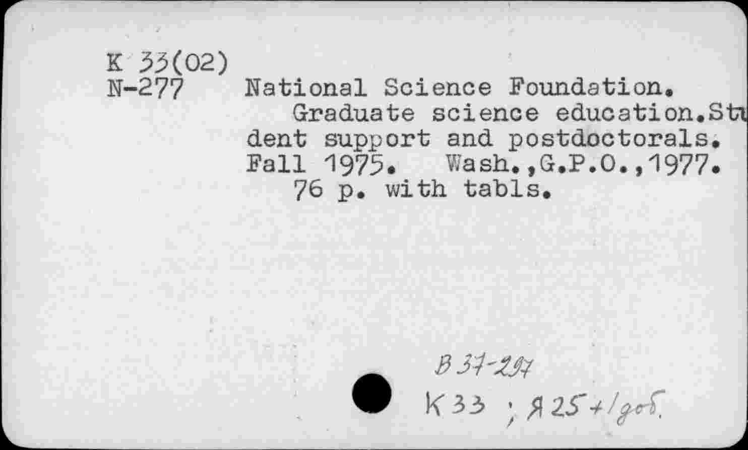 ﻿K 3X02)
N-277 National Science Foundation.
Graduate science education.Sti dent support and postdoctorals. Fall '1975. Wash.,G.P.O., 1977.
76 p. with tabls.
33'4'^
IV 3 3 ' /I 23 •/ /